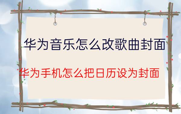 华为音乐怎么改歌曲封面 华为手机怎么把日历设为封面？